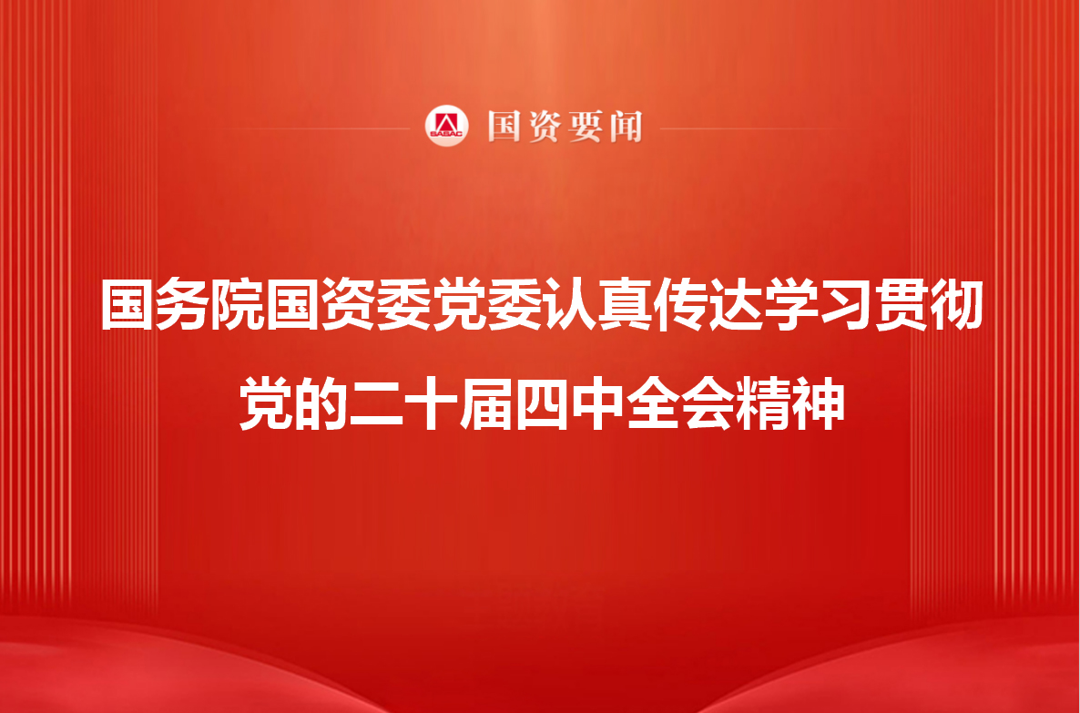 国务院国资委党委认真传达学习贯彻党的二十届四中全会精神